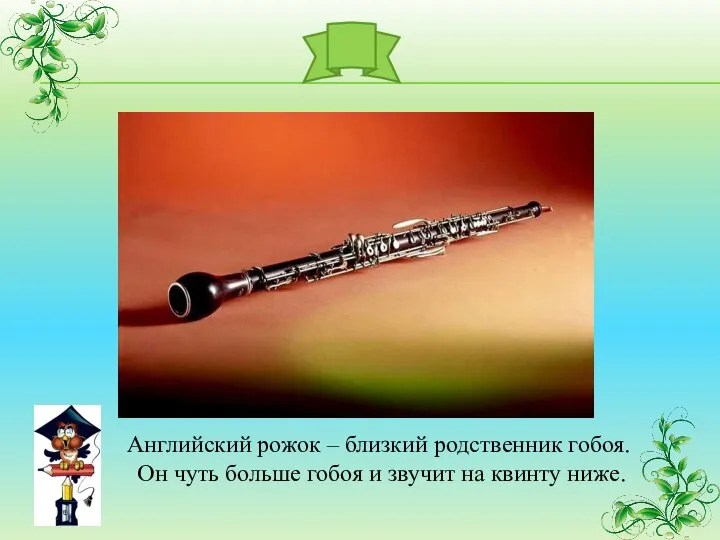 Английский рожок – близкий родственник гобоя. Он чуть больше гобоя и звучит на квинту ниже.