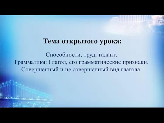 Тема открытого урока: Способности, труд, талант. Грамматика: Глагол, его грамматические признаки.