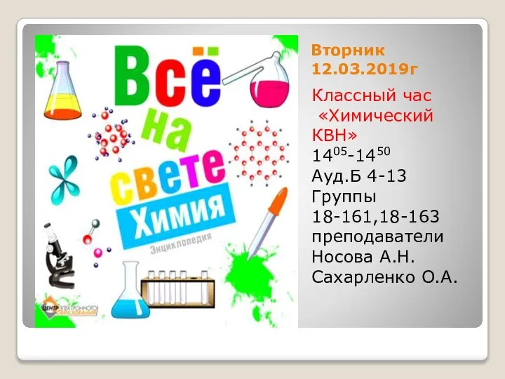 Вторник 12.03.2019г Классный час «Химический КВН» 1405-1450 Ауд.Б 4-13 Группы 18-161,18-163 преподаватели Носова А.Н. Сахарленко О.А.