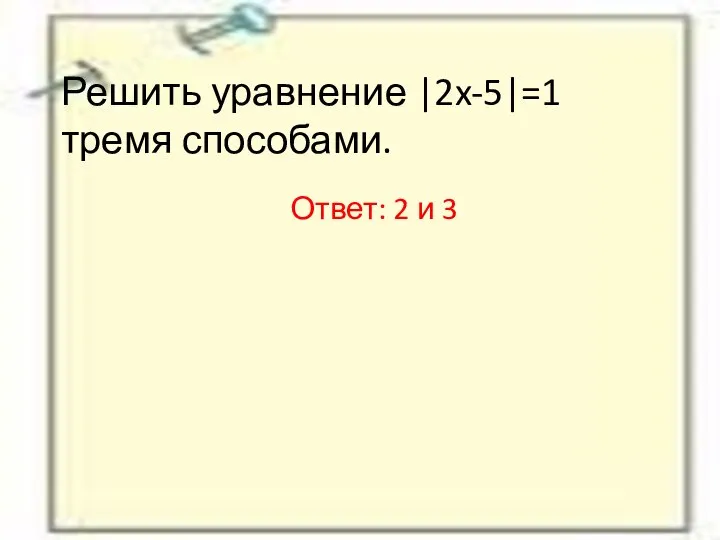 Решить уравнение |2x-5|=1 тремя способами. Ответ: 2 и 3