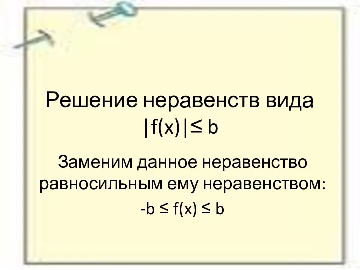 Решение неравенств вида |f(x)|≤ b Заменим данное неравенство равносильным ему неравенством: -b ≤ f(x) ≤ b