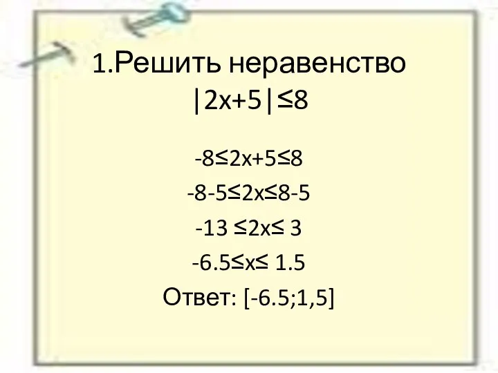 1.Решить неравенство |2x+5|≤8 -8≤2x+5≤8 -8-5≤2x≤8-5 -13 ≤2x≤ 3 -6.5≤x≤ 1.5 Ответ: [-6.5;1,5]