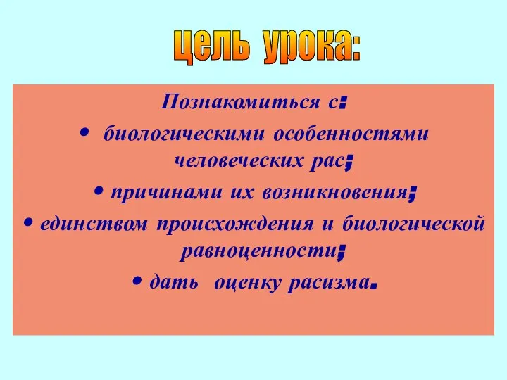 Познакомиться с: биологическими особенностями человеческих рас; причинами их возникновения; единством происхождения