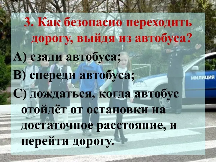 3. Как безопасно переходить дорогу, выйдя из автобуса? А) сзади автобуса;