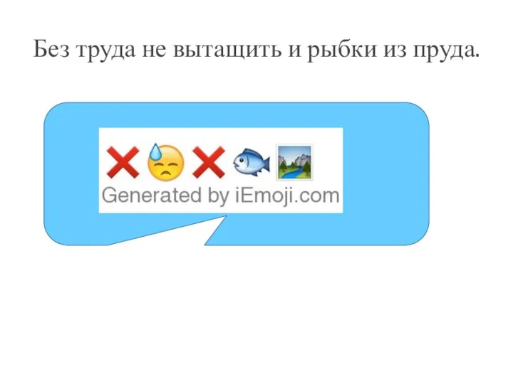 Без труда не вытащить и рыбки из пруда.