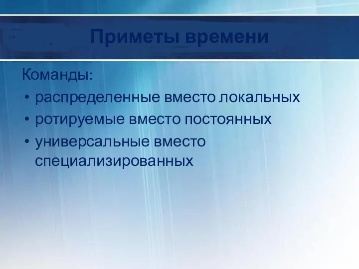 Приметы времени Команды: распределенные вместо локальных ротируемые вместо постоянных универсальные вместо специализированных