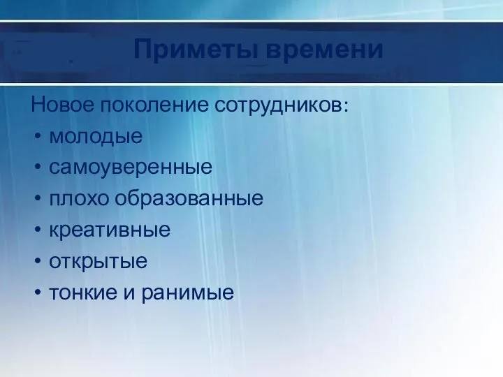 Приметы времени Новое поколение сотрудников: молодые самоуверенные плохо образованные креативные открытые тонкие и ранимые