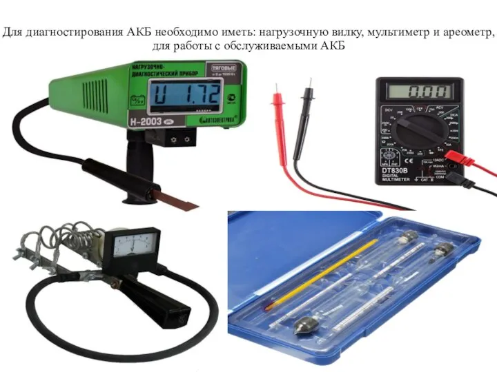 Для диагностирования АКБ необходимо иметь: нагрузочную вилку, мультиметр и ареометр, для работы с обслуживаемыми АКБ