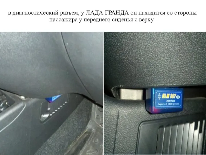 в диагностический разъем, у ЛАДА ГРАНДА он находится со стороны пассажира у переднего сиденья с верху