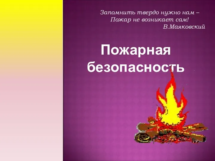 Пожарная безопасность Запомнить твердо нужно нам – Пожар не возникает сам! В.Маяковский