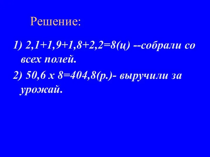 Решение: 1) 2,1+1,9+1,8+2,2=8(ц) --собрали со всех полей. 2) 50,6 х 8=404,8(р.)- выручили за урожай.