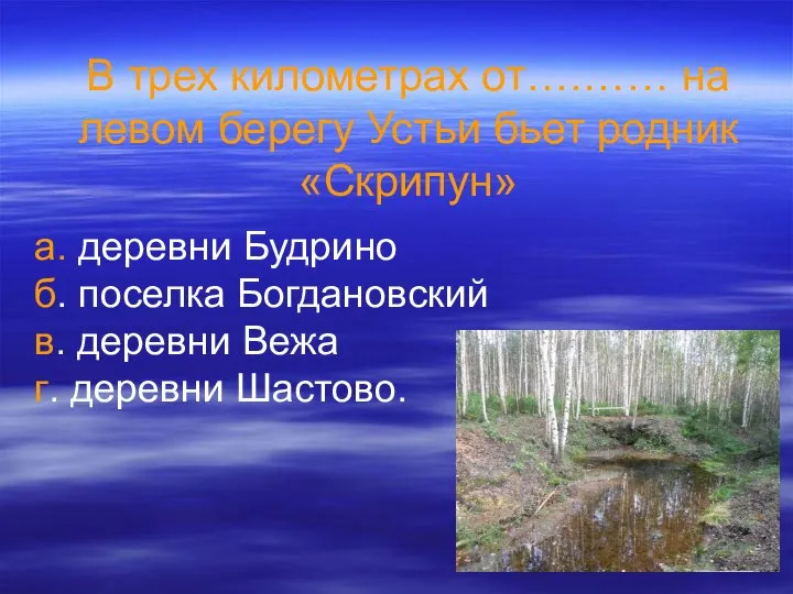 В трех километрах от….…… на левом берегу Устьи бьет родник «Скрипун»