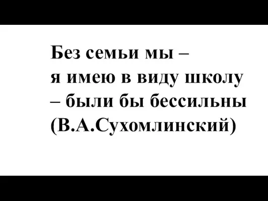 Без семьи мы – я имею в виду школу – были бы бессильны (В.А.Сухомлинский)