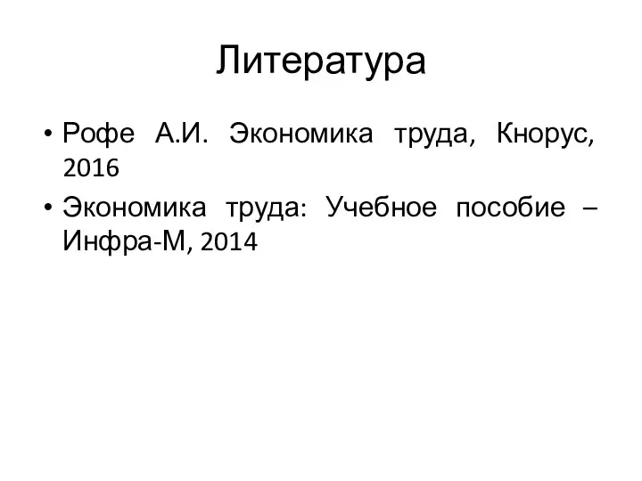 Литература Рофе А.И. Экономика труда, Кнорус, 2016 Экономика труда: Учебное пособие – Инфра-М, 2014