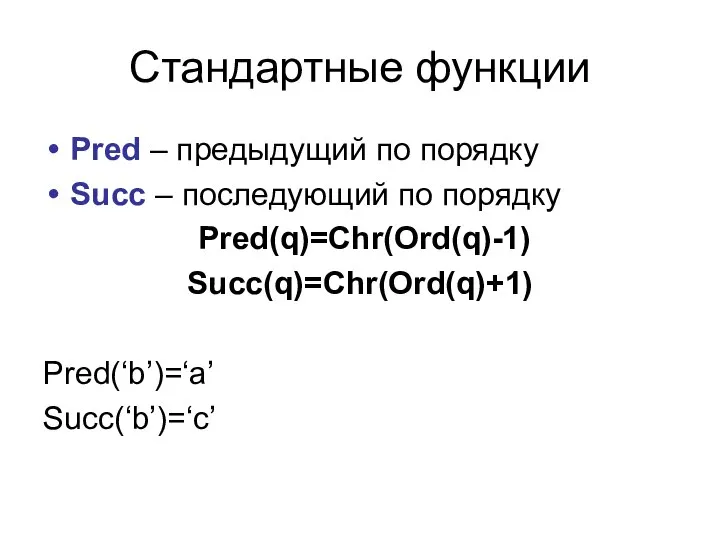 Стандартные функции Pred – предыдущий по порядку Succ – последующий по порядку Pred(q)=Chr(Ord(q)-1) Succ(q)=Chr(Ord(q)+1) Pred(‘b’)=‘a’ Succ(‘b’)=‘c’