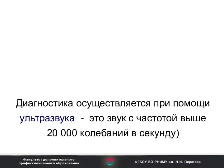 Диагностика осуществляется при помощи ультразвука - это звук с частотой выше 20 000 колебаний в секунду)