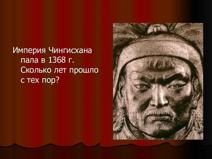 Империя Чингисхана пала в 1368 г. Сколько лет прошло с тех пор?