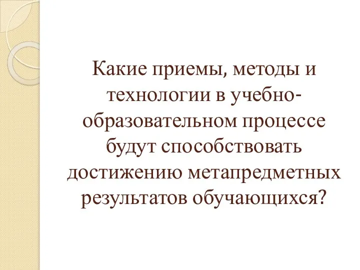 Какие приемы, методы и технологии в учебно-образовательном процессе будут способствовать достижению метапредметных результатов обучающихся?