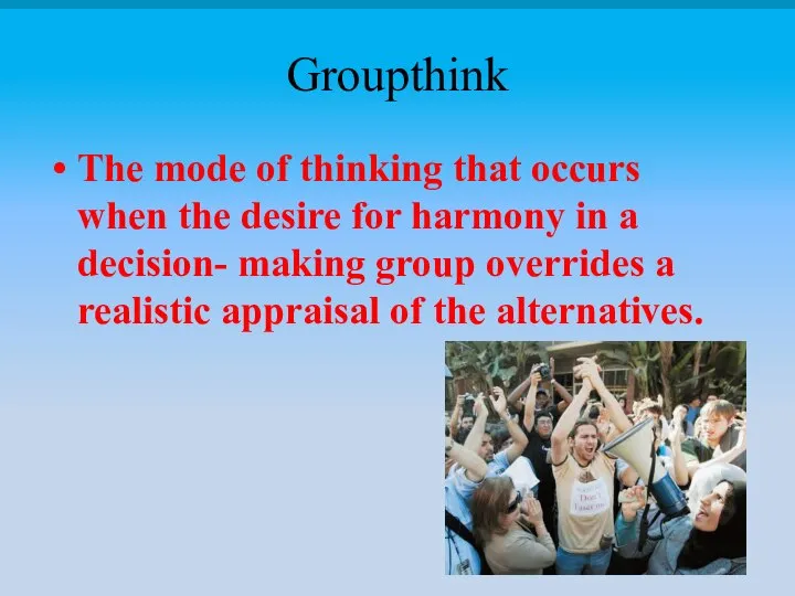 Groupthink The mode of thinking that occurs when the desire for