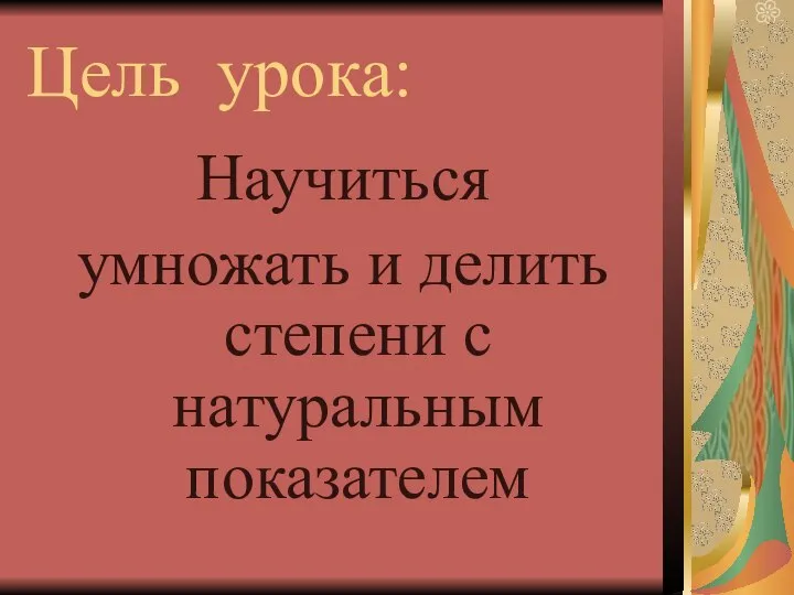 Цель урока: Научиться умножать и делить степени с натуральным показателем