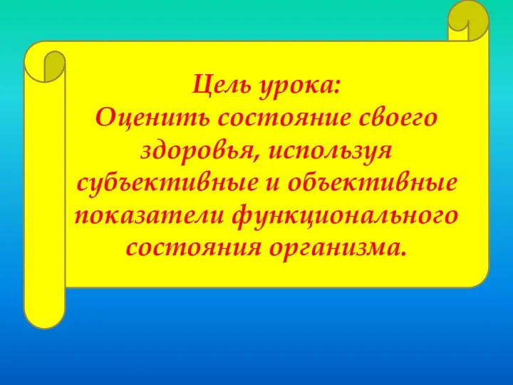 Цель урока: Оценить состояние своего здоровья, используя субъективные и объективные показатели функционального состояния организма.