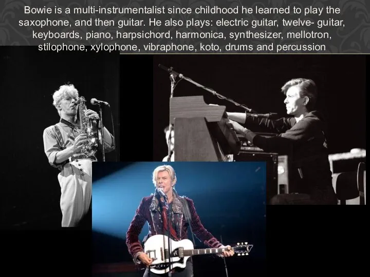 Bowie is a multi-instrumentalist since childhood he learned to play the