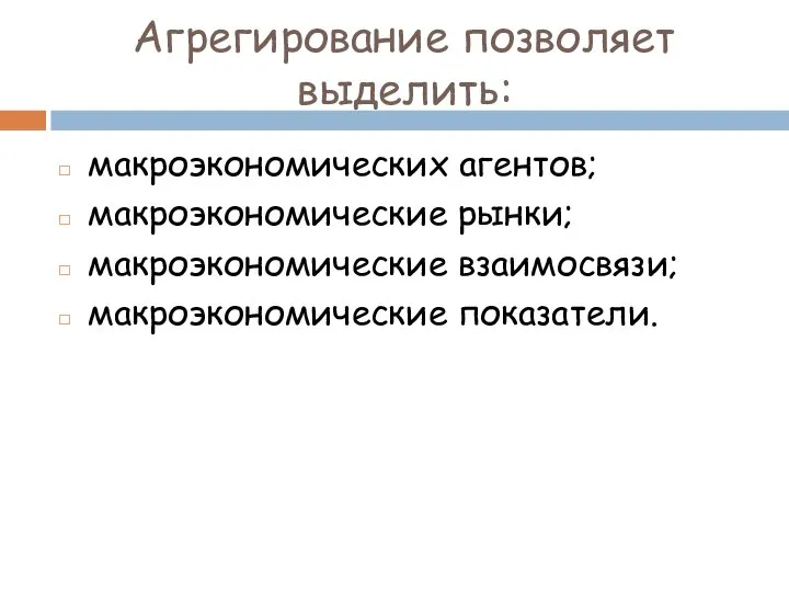 Агрегирование позволяет выделить: макроэкономических агентов; макроэкономические рынки; макроэкономические взаимосвязи; макроэкономические показатели.