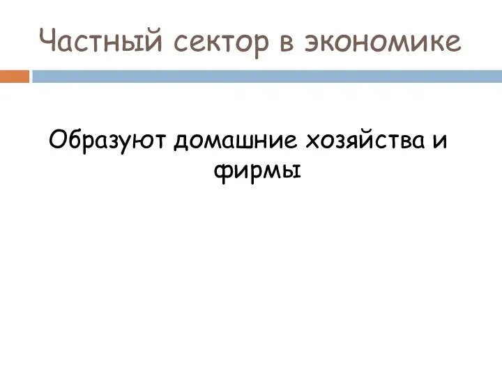 Частный сектор в экономике Образуют домашние хозяйства и фирмы