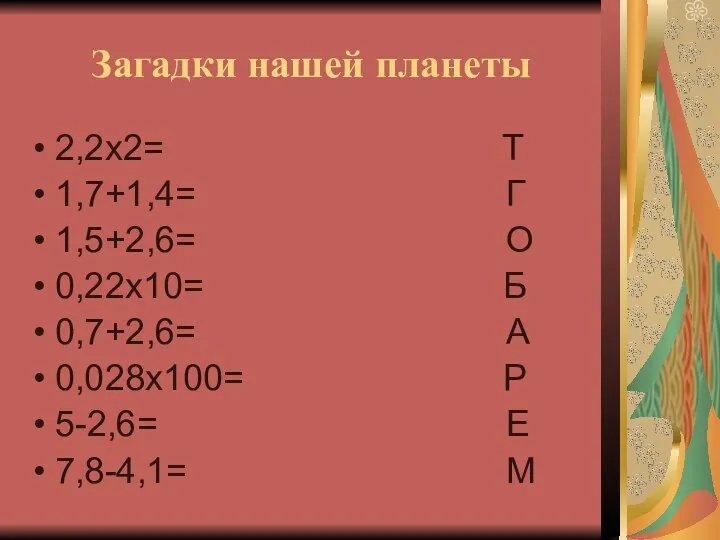 Загадки нашей планеты 2,2х2= Т 1,7+1,4= Г 1,5+2,6= О 0,22х10= Б