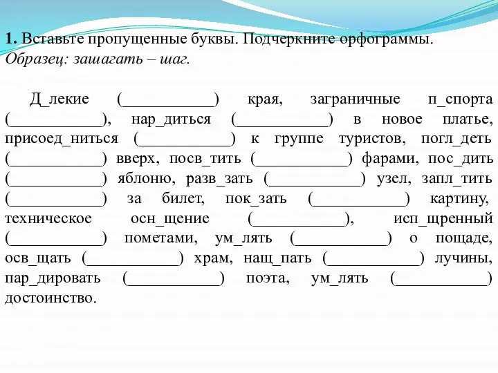 1. Вставьте пропущенные буквы. Подчеркните орфограммы. Образец: зашагать – шаг. Д_лекие