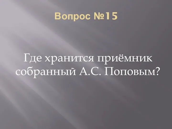 Вопрос №15 Где хранится приёмник собранный А.С. Поповым?