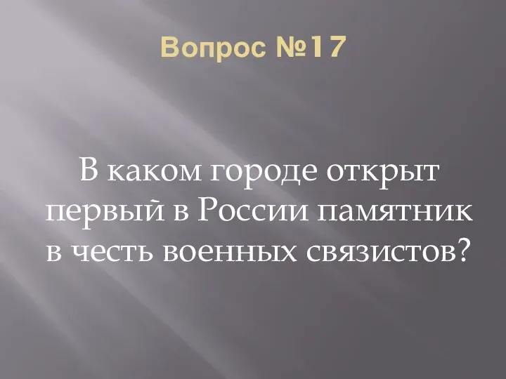 Вопрос №17 В каком городе открыт первый в России памятник в честь военных связистов?