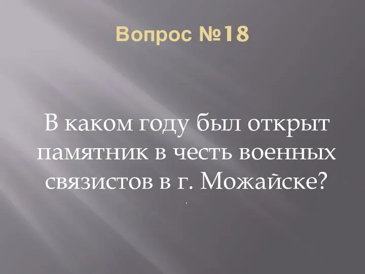 Вопрос №18 В каком году был открыт памятник в честь военных связистов в г. Можайске? .