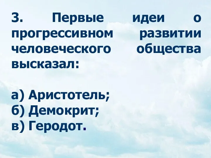 3. Первые идеи о прогрессивном развитии человеческого общества высказал: а) Аристотель; б) Демокрит; в) Геродот.