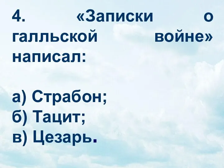 4. «Записки о галльской войне» написал: а) Страбон; б) Тацит; в) Цезарь.