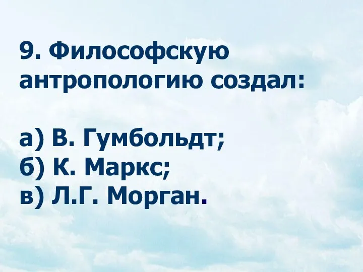 9. Философскую антропологию создал: а) В. Гумбольдт; б) К. Маркс; в) Л.Г. Морган.