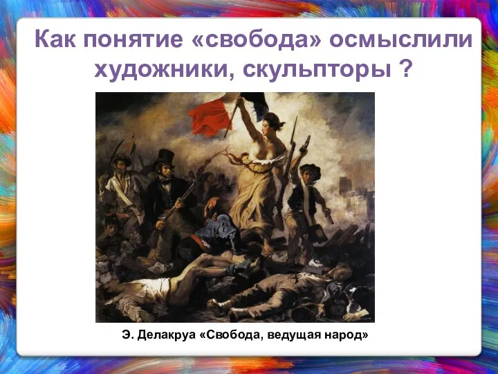 Как понятие «свобода» осмыслили художники, скульпторы ? Э. Делакруа «Свобода, ведущая народ»