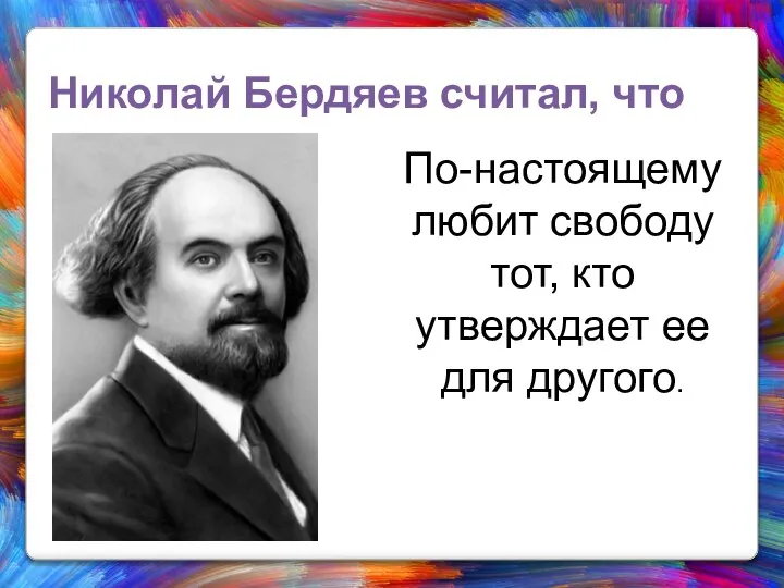 Николай Бердяев считал, что По-настоящему любит свободу тот, кто утверждает ее для другого.