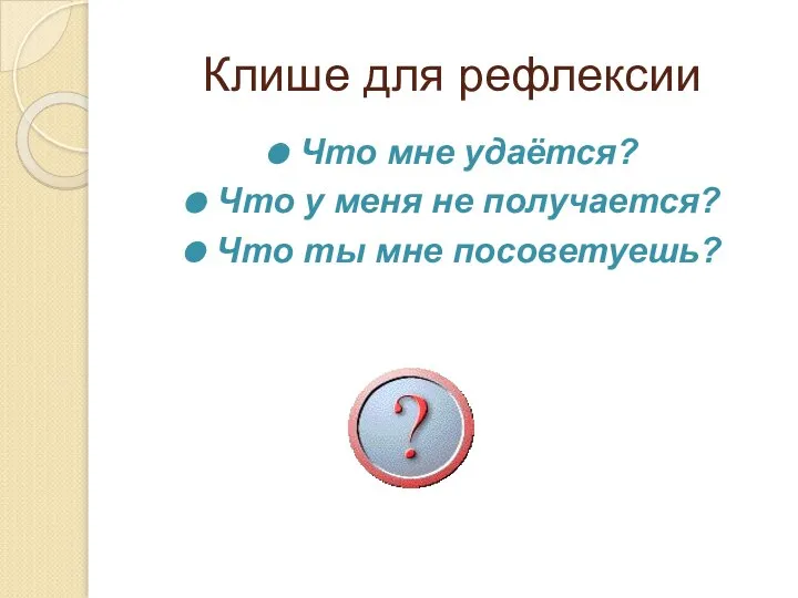 Клише для рефлексии Что мне удаётся? Что у меня не получается? Что ты мне посоветуешь?