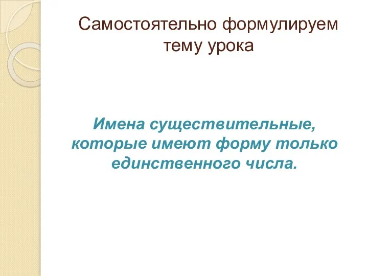 Самостоятельно формулируем тему урока Имена существительные, которые имеют форму только единственного числа.