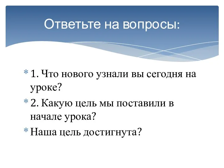 Ответьте на вопросы: 1. Что нового узнали вы сегодня на уроке?