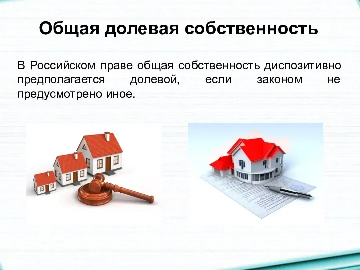 Общая долевая собственность В Российском праве общая собственность диспозитивно предполагается долевой, если законом не предусмотрено иное.