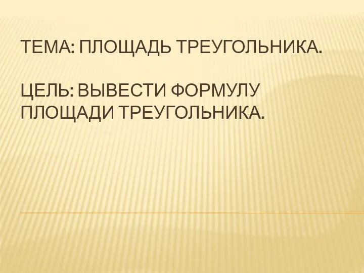 ТЕМА: ПЛОЩАДЬ ТРЕУГОЛЬНИКА. ЦЕЛЬ: ВЫВЕСТИ ФОРМУЛУ ПЛОЩАДИ ТРЕУГОЛЬНИКА.