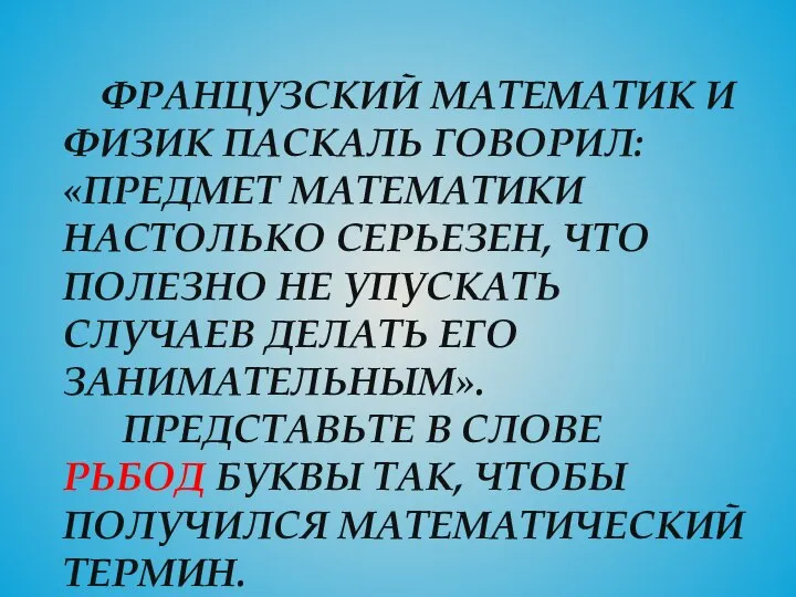 ФРАНЦУЗСКИЙ МАТЕМАТИК И ФИЗИК ПАСКАЛЬ ГОВОРИЛ: «ПРЕДМЕТ МАТЕМАТИКИ НАСТОЛЬКО СЕРЬЕЗЕН, ЧТО