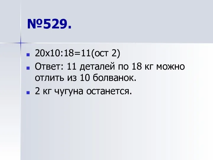 №529. 20х10:18=11(ост 2) Ответ: 11 деталей по 18 кг можно отлить