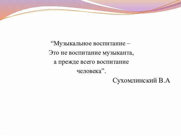 “Музыкальное воспитание – Это не воспитание музыканта, а прежде всего воспитание человека”. Сухомлинский В.А