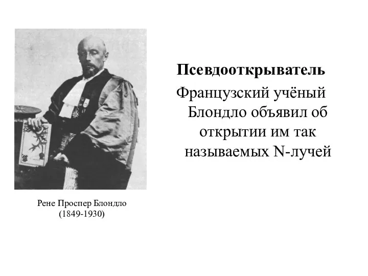 Псевдооткрыватель Французский учёный Блондло объявил об открытии им так называемых N-лучей Рене Проспер Блондло (1849-1930)