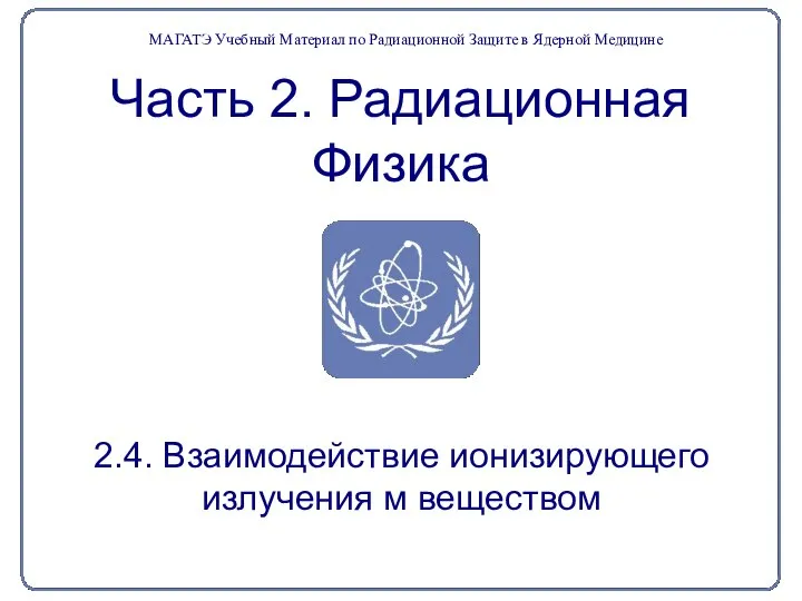 Часть 2. Радиационная Физика 2.4. Взаимодействие ионизирующего излучения м веществом МАГАТЭ