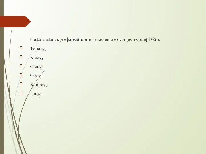 Пластикалық деформацияның келесідей өңдеу түрлері бар: Тарату; Қысу; Сығу; Соғу; Қайрау; Илеу.