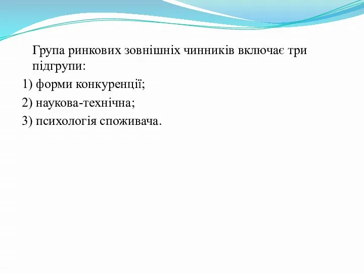 Група ринкових зовнішніх чинників включає три підгрупи: 1) форми конкуренції; 2) наукова-технічна; 3) психологія споживача.